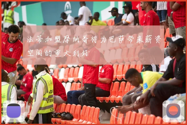法蒂加盟摩纳哥将为巴萨带来薪资空间的重大利好
