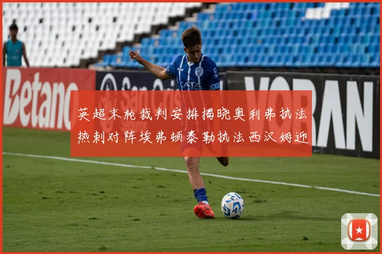 英超末轮裁判安排揭晓奥利弗执法热刺对阵埃弗顿泰勒执法西汉姆迎战利兹联