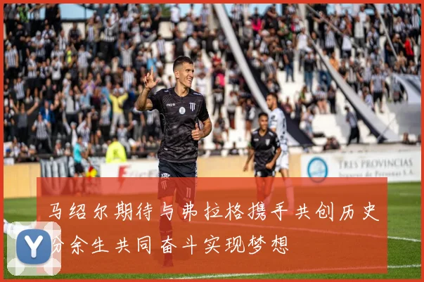 马绍尔期待与弗拉格携手共创历史盼余生共同奋斗实现梦想