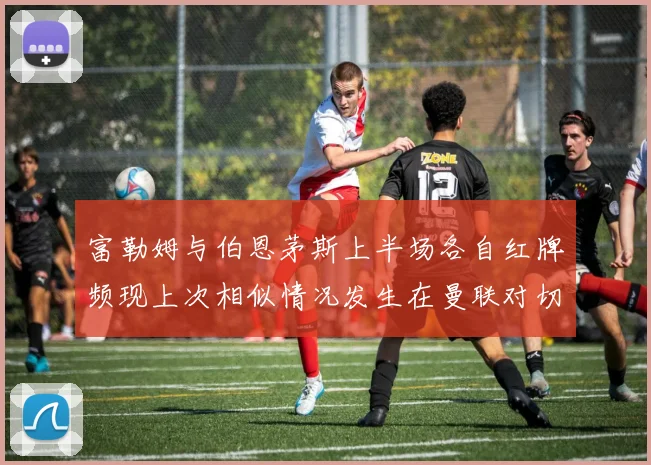 富勒姆与伯恩茅斯上半场各自红牌频现上次相似情况发生在曼联对切尔西