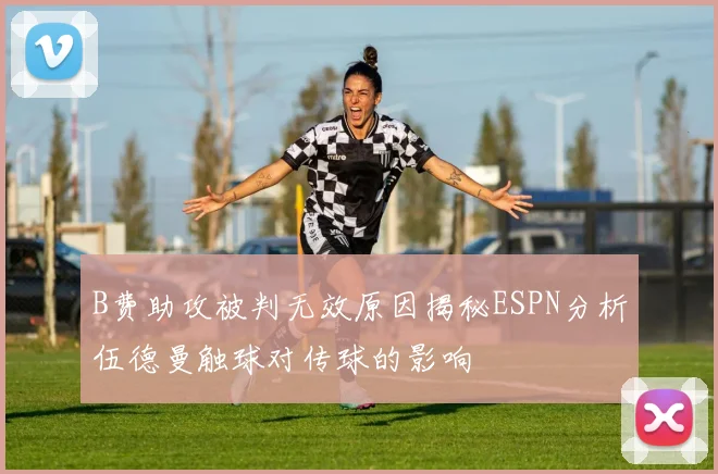 B费助攻被判无效原因揭秘ESPN分析伍德曼触球对传球的影响