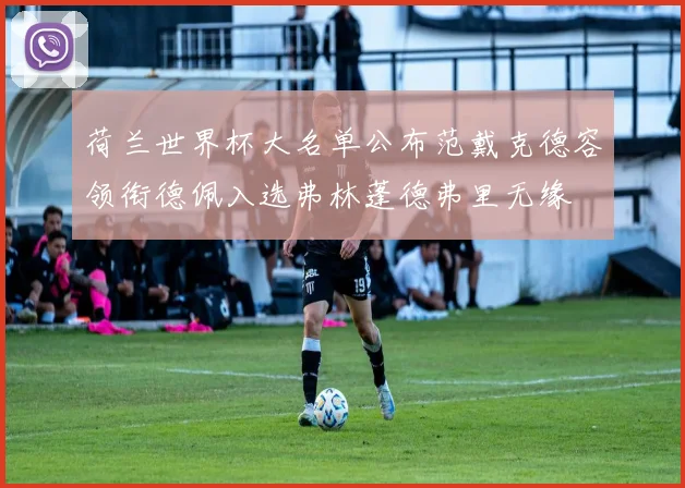 荷兰世界杯大名单公布范戴克德容领衔德佩入选弗林蓬德弗里无缘