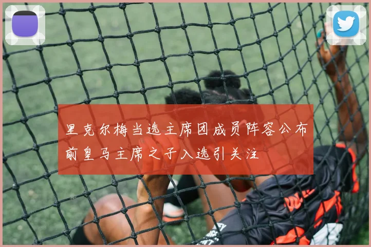 里克尔梅当选主席团成员阵容公布前皇马主席之子入选引关注