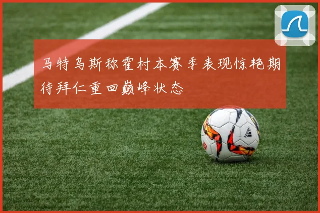 马特乌斯称霍村本赛季表现惊艳期待拜仁重回巅峰状态