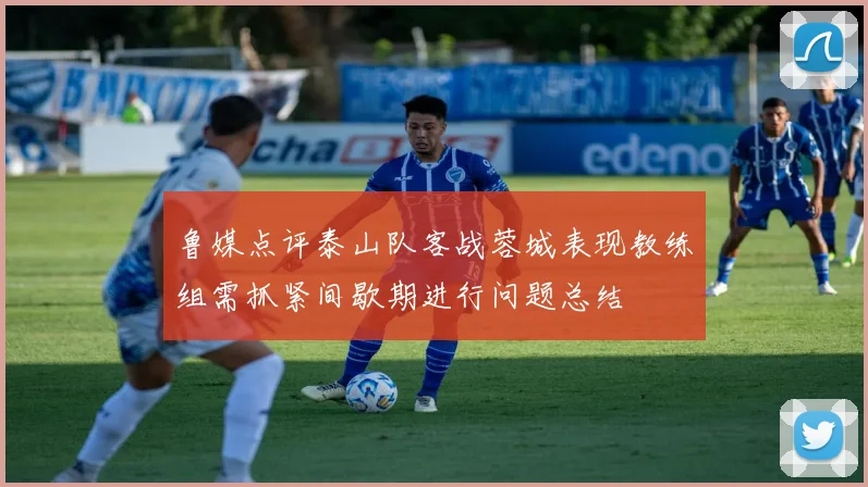 鲁媒点评泰山队客战蓉城表现教练组需抓紧间歇期进行问题总结