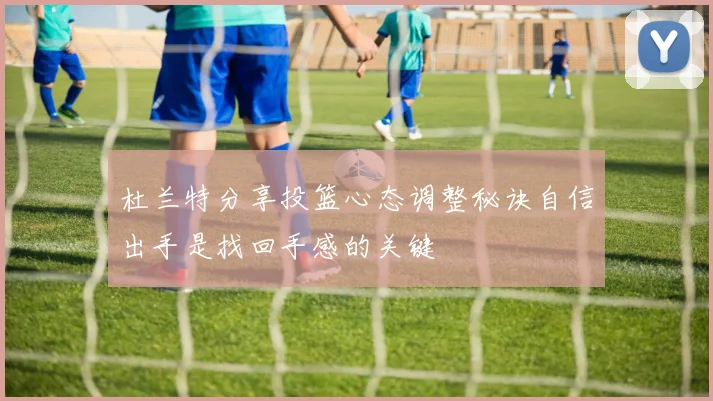 杜兰特分享投篮心态调整秘诀自信出手是找回手感的关键