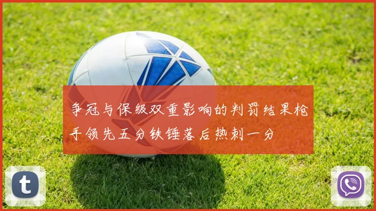 争冠与保级双重影响的判罚结果枪手领先五分铁锤落后热刺一分