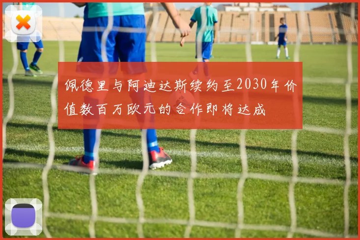 佩德里与阿迪达斯续约至2030年价值数百万欧元的合作即将达成