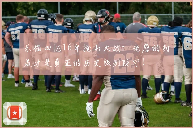 乐福回忆16年抢七大战：老詹的封盖才是真正的历史级别防守！