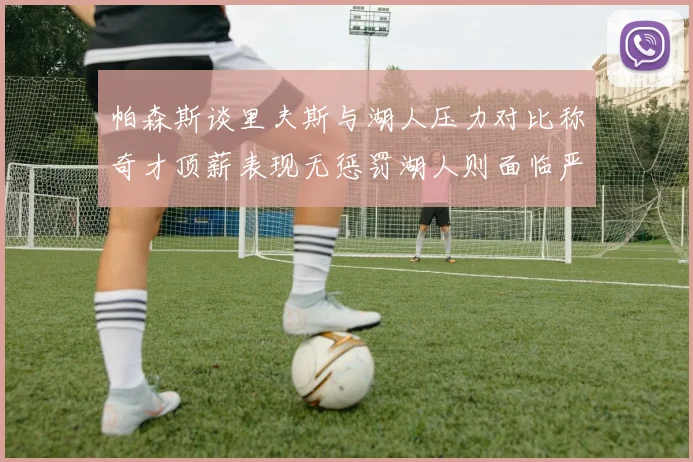 帕森斯谈里夫斯与湖人压力对比称奇才顶薪表现无惩罚湖人则面临严格审视