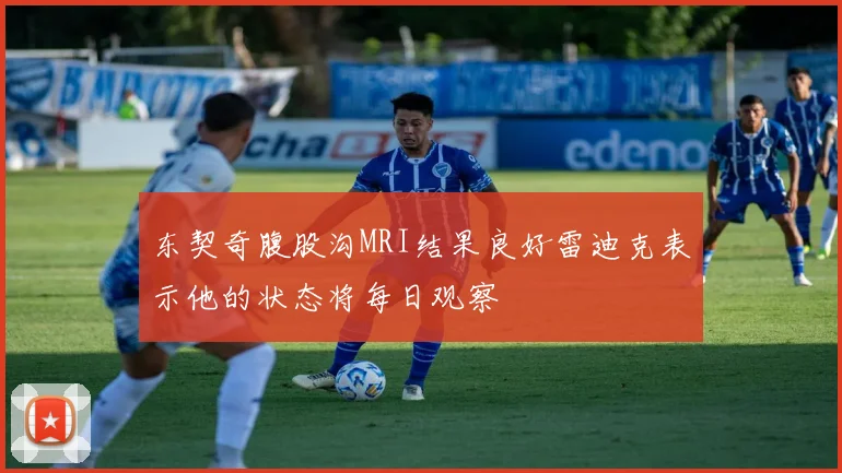 东契奇腹股沟MRI结果良好雷迪克表示他的状态将每日观察