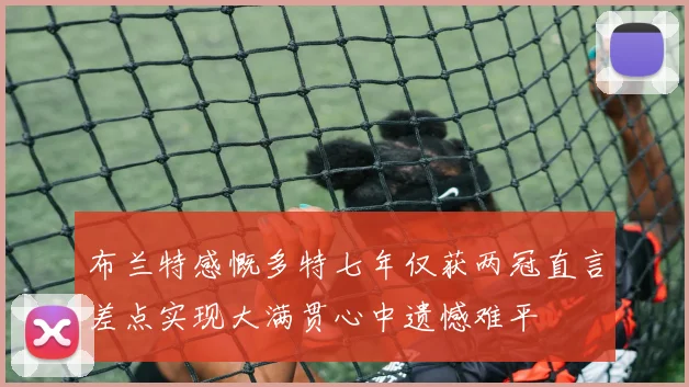布兰特感慨多特七年仅获两冠直言差点实现大满贯心中遗憾难平
