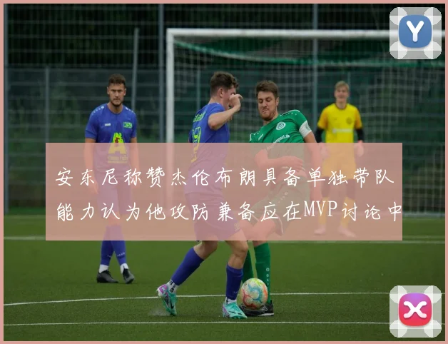 安东尼称赞杰伦布朗具备单独带队能力认为他攻防兼备应在MVP讨论中占有一席之地