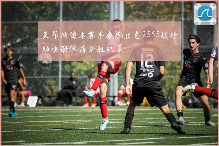 莱昂纳德本赛季表现出色2555战绩助快船保持全胜纪录
