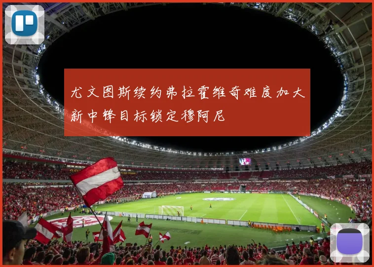尤文图斯续约弗拉霍维奇难度加大新中锋目标锁定穆阿尼