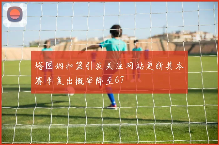 塔图姆扣篮引发关注网站更新其本赛季复出概率降至67