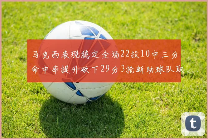 马克西表现稳定全场22投10中三分命中率提升砍下29分3抢断助球队取胜