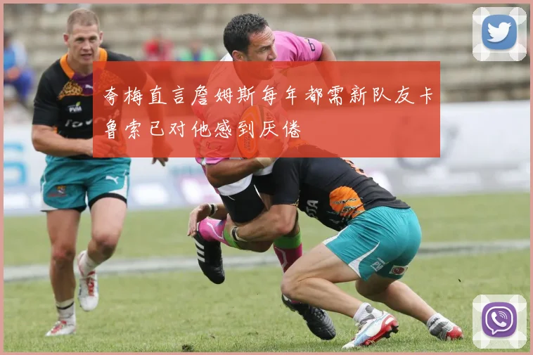 夸梅直言詹姆斯每年都需新队友卡鲁索已对他感到厌倦