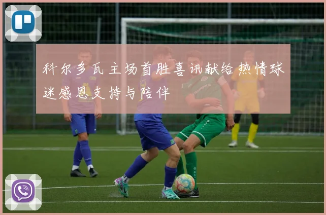 科尔多瓦主场首胜喜讯献给热情球迷感恩支持与陪伴