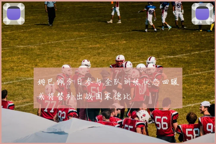 姆巴佩今日参与全队训练状态回暖或将替补出战国家德比