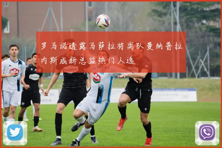 罗马诺透露马萨拉将离队曼纳普拉内斯成新总监热门人选