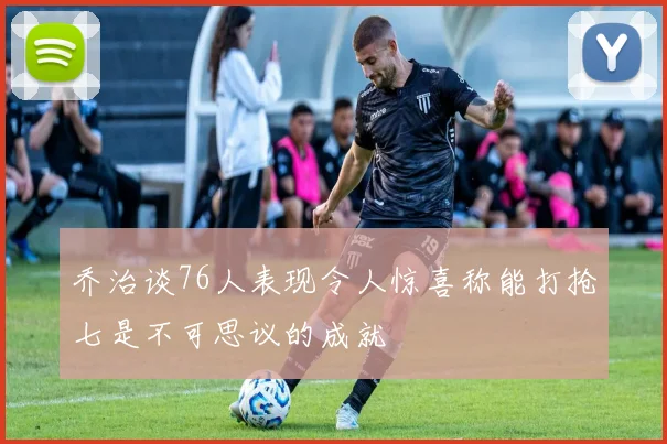 乔治谈76人表现令人惊喜称能打抢七是不可思议的成就