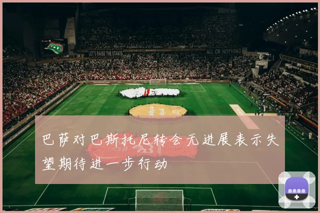 巴萨对巴斯托尼转会无进展表示失望期待进一步行动