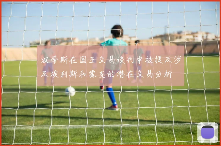 波蒂斯在国王交易谈判中被提及涉及埃利斯和蒙克的潜在交易分析