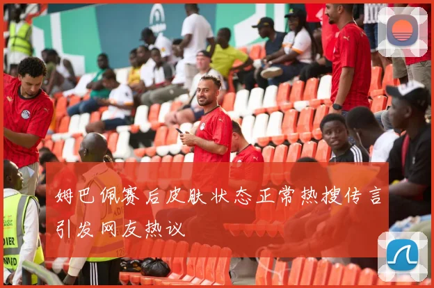 姆巴佩赛后皮肤状态正常热搜传言引发网友热议