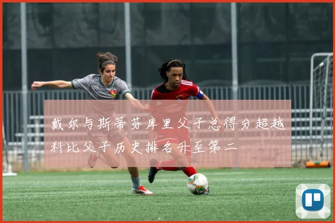 戴尔与斯蒂芬库里父子总得分超越科比父子历史排名升至第二