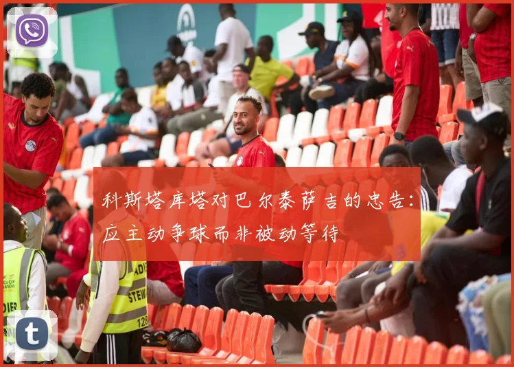科斯塔库塔对巴尔泰萨吉的忠告：应主动争球而非被动等待
