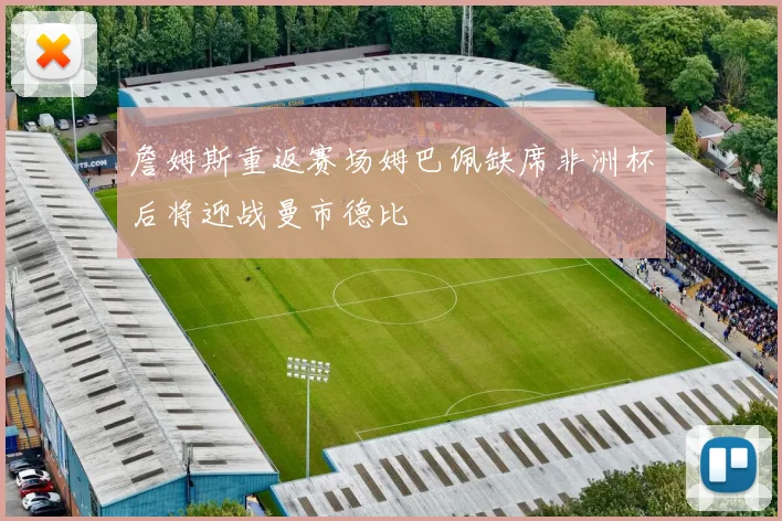 詹姆斯重返赛场姆巴佩缺席非洲杯后将迎战曼市德比
