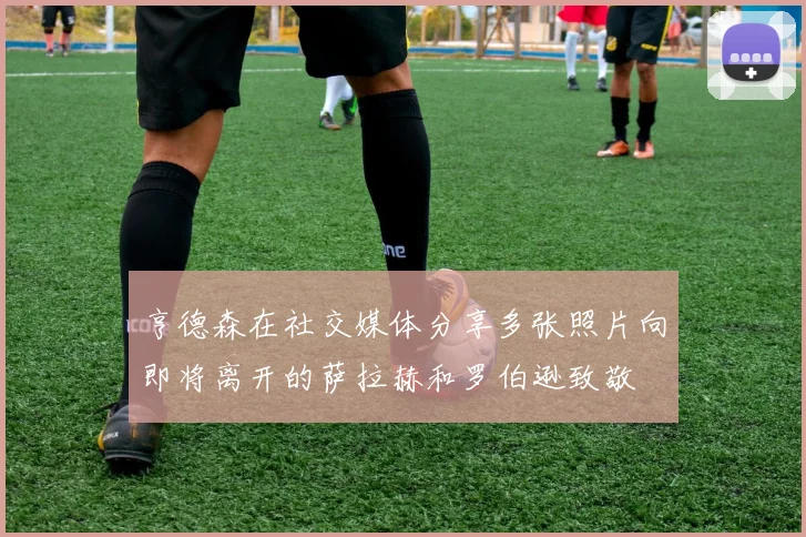 亨德森在社交媒体分享多张照片向即将离开的萨拉赫和罗伯逊致敬